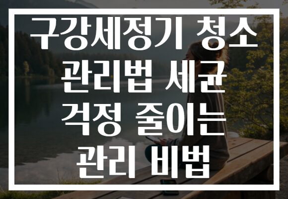 구강세정기 청소 관리법 세균 걱정 줄이는 관리 비법