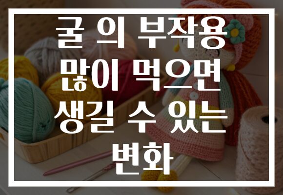굴 의 부작용 많이 먹으면 생길 수 있는 변화