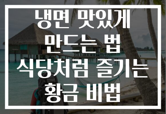 냉면 맛있게 만드는 법 식당처럼 즐기는 황금 비법