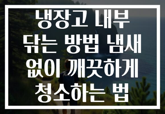 냉장고 내부 닦는 방법 냄새 없이 깨끗하게 청소하는 법