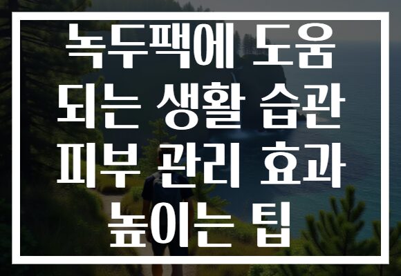 녹두팩에 도움 되는 생활 습관 피부 관리 효과 높이는 팁