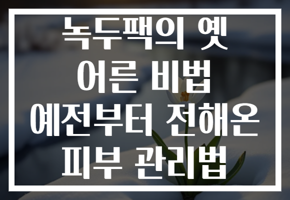 녹두팩의 옛 어른 비법 예전부터 전해온 피부 관리법