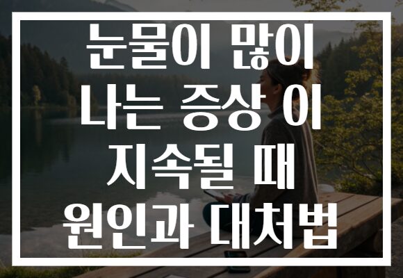 눈물이 많이 나는 증상 이 지속될 때 원인과 대처법