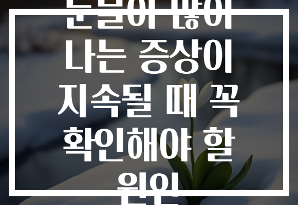 눈물이 많이 나는 증상이 지속될 때 꼭 확인해야 할 원인