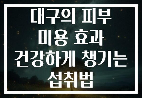 대구의 피부 미용 효과 건강하게 챙기는 섭취법