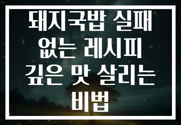돼지국밥 실패 없는 레시피 깊은 맛 살리는 비법