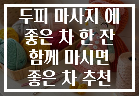 두피 마사지 에 좋은 차 한 잔 함께 마시면 좋은 차 추천