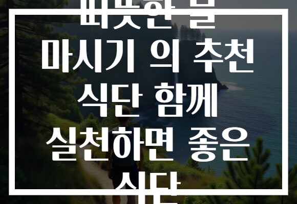 따뜻한 물 마시기 의 추천 식단 함께 실천하면 좋은 식단