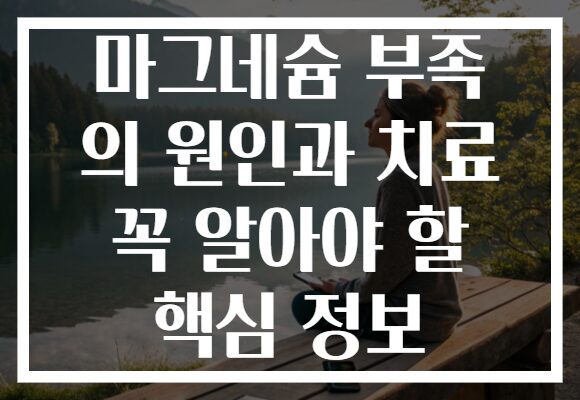 마그네슘 부족 의 원인과 치료 꼭 알아야 할 핵심 정보