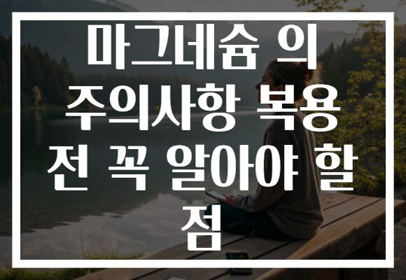 마그네슘 의 주의사항 복용 전 꼭 알아야 할 점