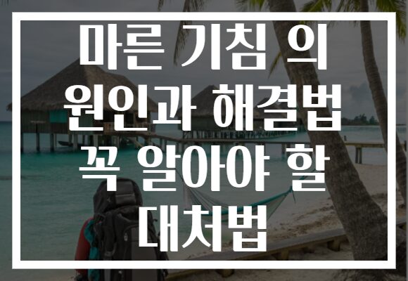 마른 기침 의 원인과 해결법 꼭 알아야 할 대처법