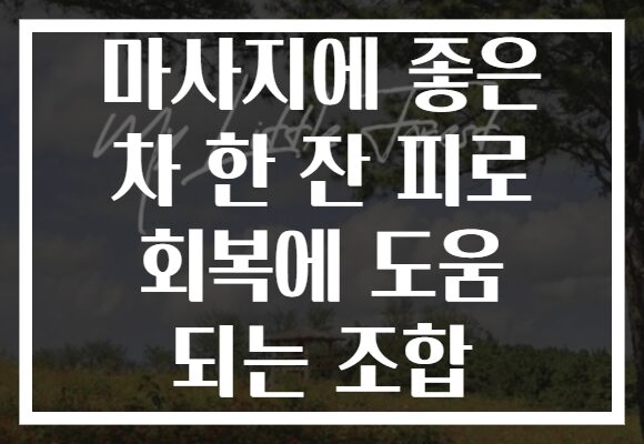 마사지에 좋은 차 한 잔 피로 회복에 도움 되는 조합