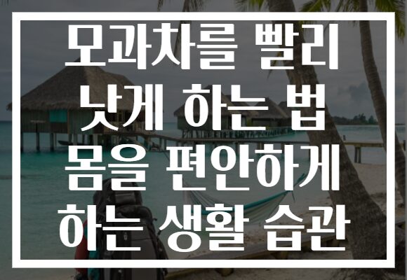 모과차를 빨리 낫게 하는 법 몸을 편안하게 하는 생활 습관