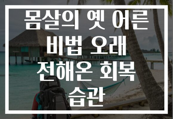 몸살의 옛 어른 비법 오래 전해온 회복 습관