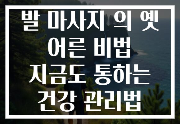 발 마사지 의 옛 어른 비법 지금도 통하는 건강 관리법