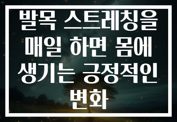 발목 스트레칭을 매일 하면 몸에 생기는 긍정적인 변화