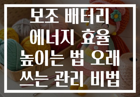 보조 배터리 에너지 효율 높이는 법 오래 쓰는 관리 비법
