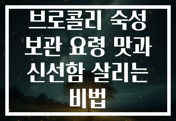 브로콜리 숙성 보관 요령 맛과 신선함 살리는 비법