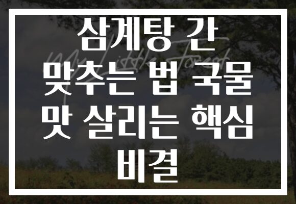 삼계탕 간 맞추는 법 국물 맛 살리는 핵심 비결