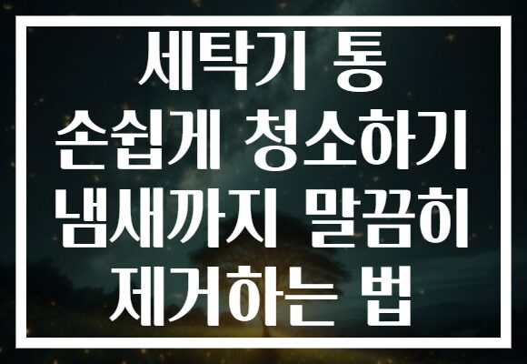 세탁기 통 손쉽게 청소하기 냄새까지 말끔히 제거하는 법