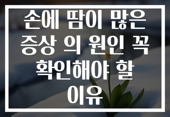 손에 땀이 많은 증상 의 원인 꼭 확인해야 할 이유