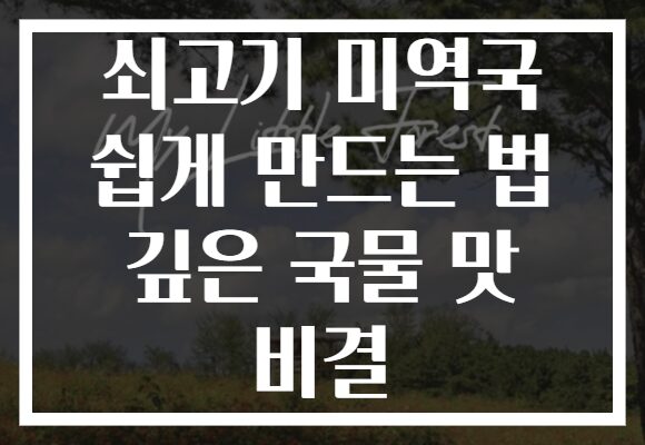 쇠고기 미역국 쉽게 만드는 법 깊은 국물 맛 비결