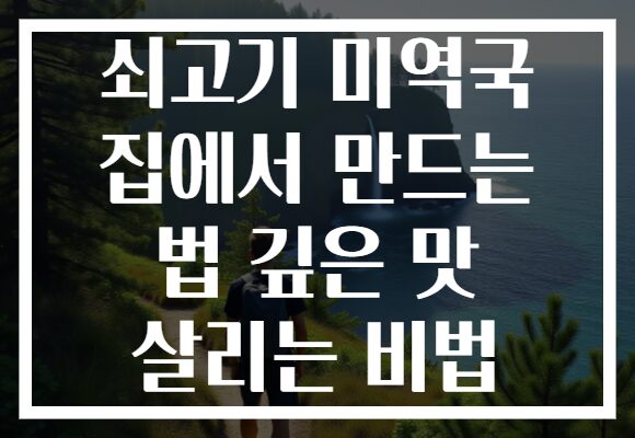 쇠고기 미역국 집에서 만드는 법 깊은 맛 살리는 비법