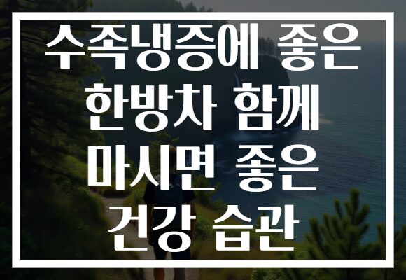 수족냉증에 좋은 한방차 함께 마시면 좋은 건강 습관