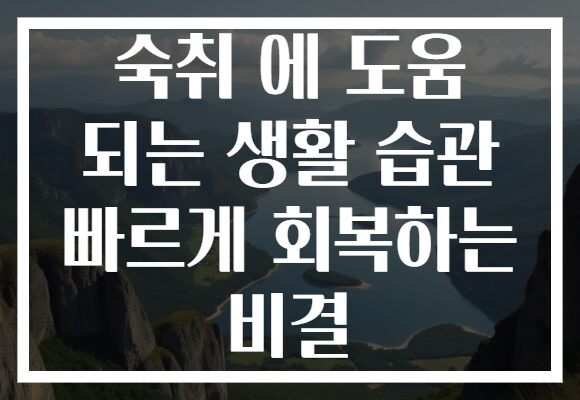 숙취 에 도움 되는 생활 습관 빠르게 회복하는 비결