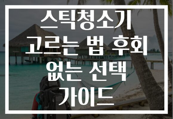 스틱청소기 고르는 법 후회 없는 선택 가이드