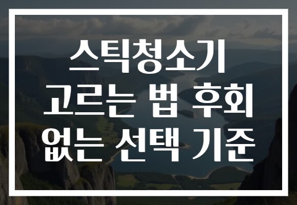 스틱청소기 고르는 법 후회 없는 선택 기준