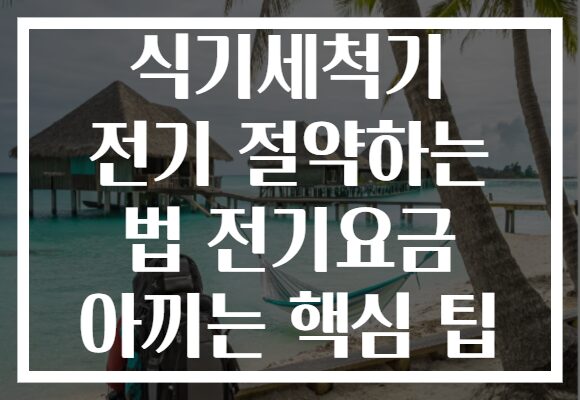 식기세척기 전기 절약하는 법 전기요금 아끼는 핵심 팁