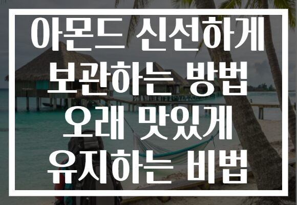 아몬드 신선하게 보관하는 방법 오래 맛있게 유지하는 비법