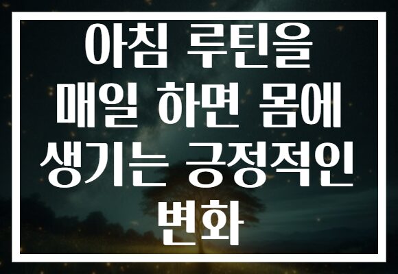 아침 루틴을 매일 하면 몸에 생기는 긍정적인 변화