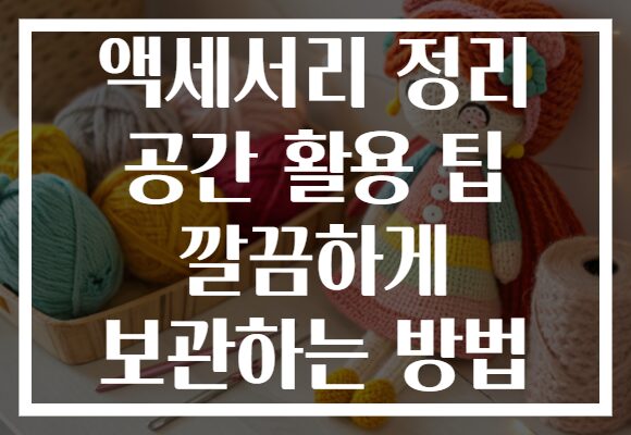 액세서리 정리 공간 활용 팁 깔끔하게 보관하는 방법