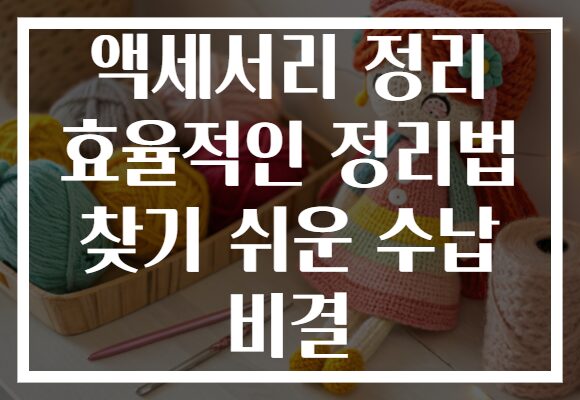 액세서리 정리 효율적인 정리법 찾기 쉬운 수납 비결