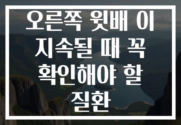 오른쪽 윗배 이 지속될 때 꼭 확인해야 할 질환