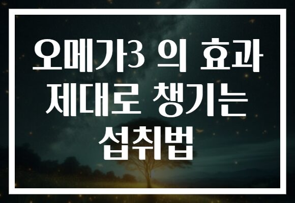 오메가3 의 효과 제대로 챙기는 섭취법