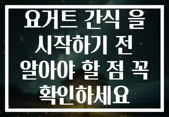 요거트 간식 을 시작하기 전 알아야 할 점 꼭 확인하세요