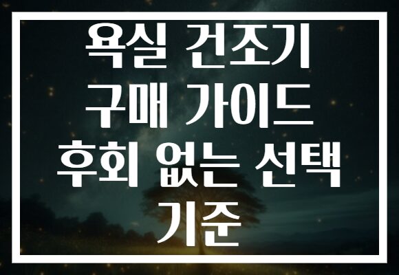 욕실 건조기 구매 가이드 후회 없는 선택 기준