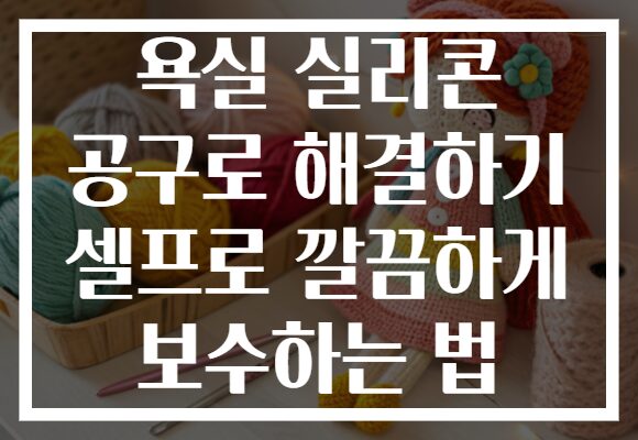 욕실 실리콘 공구로 해결하기 셀프로 깔끔하게 보수하는 법
