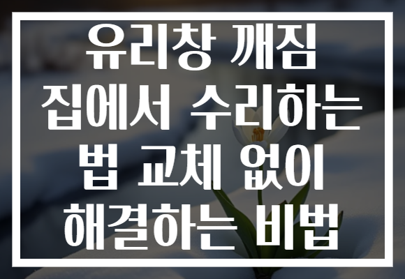유리창 깨짐 집에서 수리하는 법 교체 없이 해결하는 비법