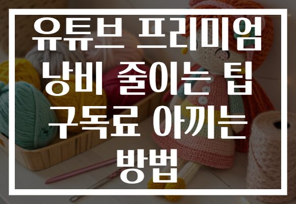 유튜브 프리미엄 낭비 줄이는 팁 구독료 아끼는 방법