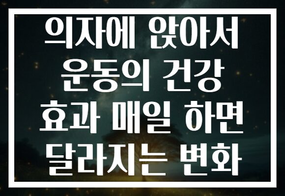 의자에 앉아서 운동의 건강 효과 매일 하면 달라지는 변화