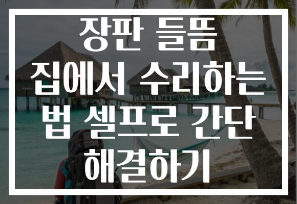 장판 들뜸 집에서 수리하는 법 셀프로 간단 해결하기