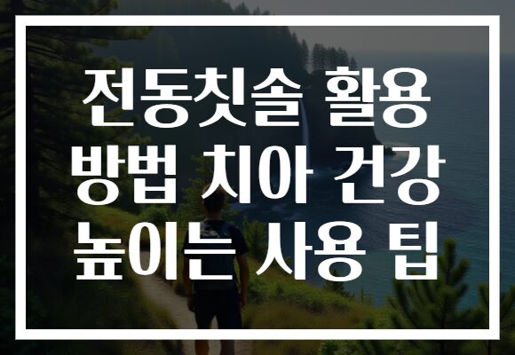 전동칫솔 활용 방법 치아 건강 높이는 사용 팁