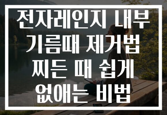 전자레인지 내부 기름때 제거법 찌든 때 쉽게 없애는 비법
