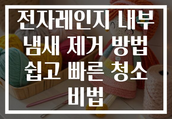 전자레인지 내부 냄새 제거 방법 쉽고 빠른 청소 비법