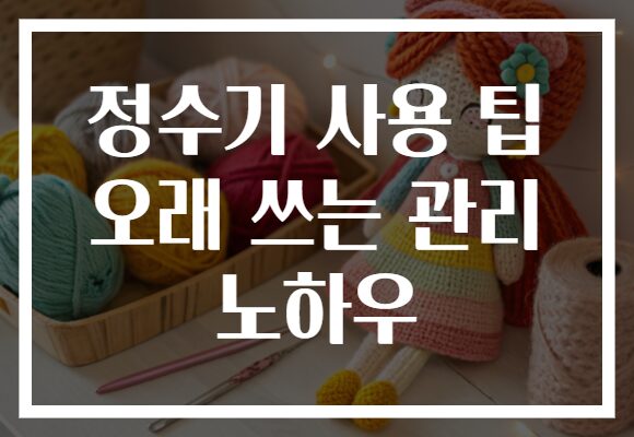 정수기 사용 팁 오래 쓰는 관리 노하우