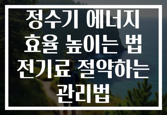 정수기 에너지 효율 높이는 법 전기료 절약하는 관리법